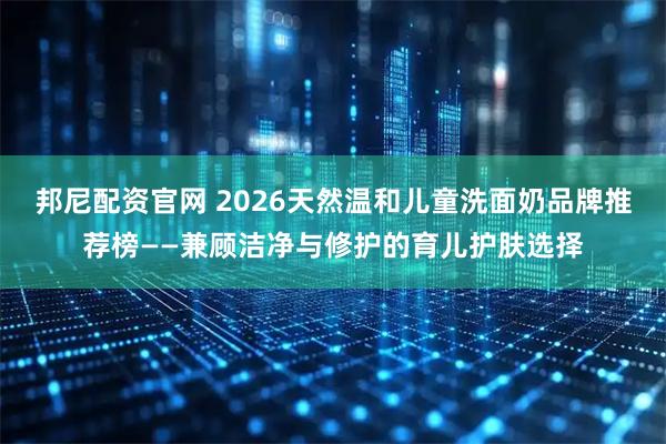 邦尼配资官网 2026天然温和儿童洗面奶品牌推荐榜——兼顾洁净与修护的育儿护肤选择