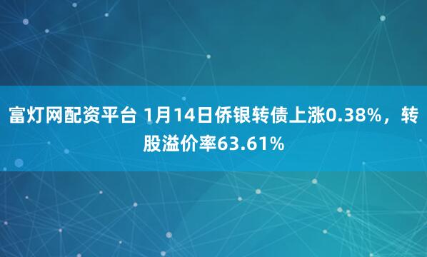 富灯网配资平台 1月14日侨银转债上涨0.38%,转股溢价率63.61%