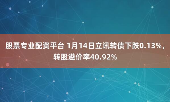 股票专业配资平台 1月14日立讯转债下跌0.13%,转股溢价率40.92%