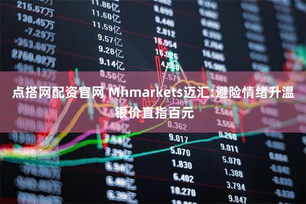 点搭网配资官网 Mhmarkets迈汇:避险情绪升温 银价直指百元