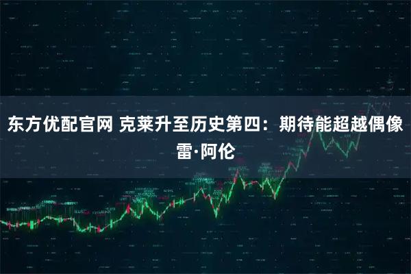 东方优配官网 克莱升至历史第四：期待能超越偶像雷·阿伦