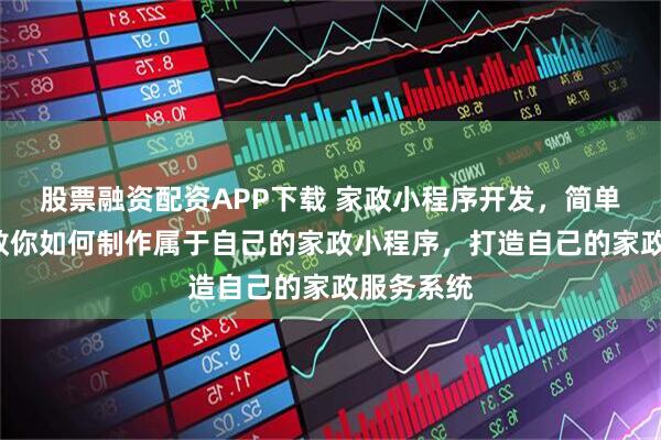 股票融资配资APP下载 家政小程序开发，简单4个步骤教你如何制作属于自己的家政小程序，打造自己的家政服务系统