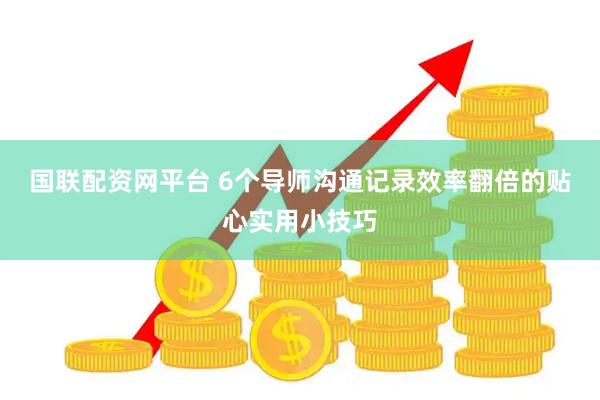国联配资网平台 6个导师沟通记录效率翻倍的贴心实用小技巧