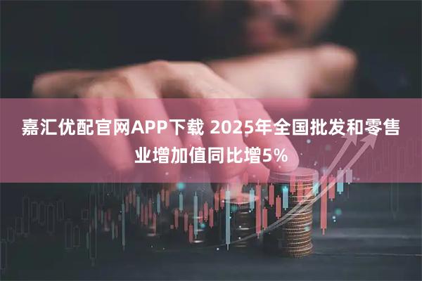 嘉汇优配官网APP下载 2025年全国批发和零售业增加值同比增5%