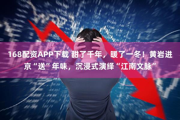 168配资APP下载 甜了千年，暖了一冬！黄岩进京“送”年味，沉浸式演绎“江南文脉”