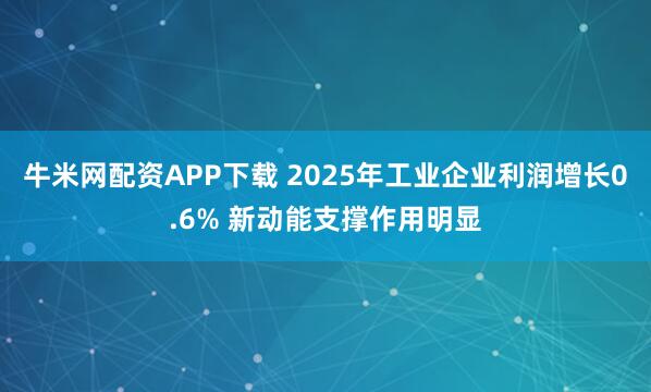 牛米网配资APP下载 2025年工业企业利润增长0.6% 新动能支撑作用明显