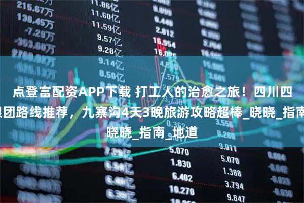 点登富配资APP下载 打工人的治愈之旅！四川四日游跟团路线推荐，九寨沟4天3晚旅游攻略超棒_晓晓_指南_地道