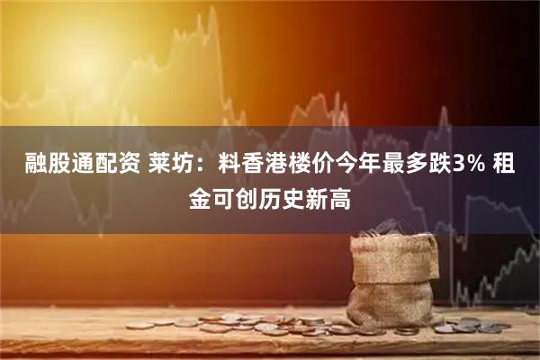 融股通配资 莱坊：料香港楼价今年最多跌3% 租金可创历史新高