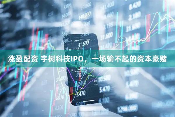 涨盈配资 宇树科技IPO，一场输不起的资本豪赌
