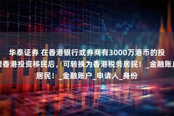 华泰证券 在香港银行或券商有3000万港币的投资人，成功办理香港投资移民后，可转换为香港税务居民！_金融账户_申请人_身份