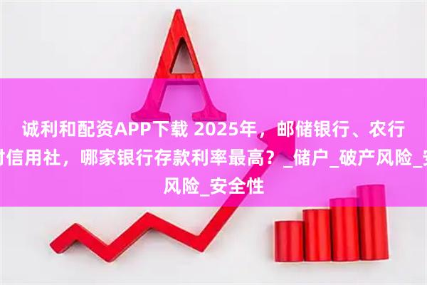 诚利和配资APP下载 2025年,邮储银行、农行、农村信用社,哪家银行存款利率最高?_储户_破产风险_安全性