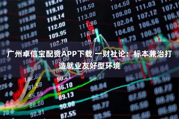 广州卓信宝配资APP下载 一财社论：标本兼治打造就业友好型环境