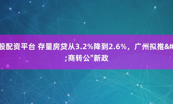 中股配资平台 存量房贷从3.2%降到2.6%，广州拟推"商转公"新政