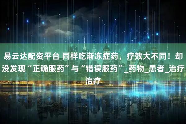 易云达配资平台 同样吃渐冻症药，疗效大不同！却没发现“正确服药”与“错误服药”_药物_患者_治疗