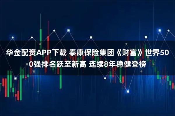 华金配资APP下载 泰康保险集团《财富》世界500强排名跃至新高 连续8年稳健登榜