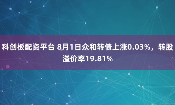 科创板配资平台 8月1日众和转债上涨0.03%，转股溢价率19.81%