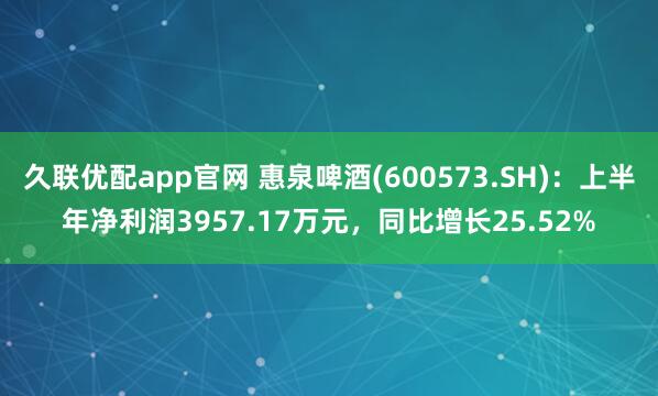 久联优配app官网 惠泉啤酒(600573.SH)：上半年净利润3957.17万元，同比增长25.52%