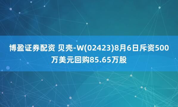 博盈证券配资 贝壳-W(02423)8月6日斥资500万美元回购85.65万股