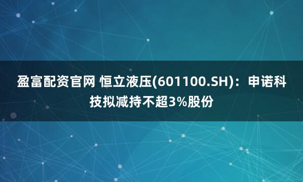 盈富配资官网 恒立液压(601100.SH)：申诺科技拟减持不超3%股份
