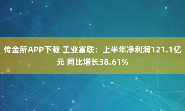 传金所APP下载 工业富联：上半年净利润121.1亿元 同比增长38.61%