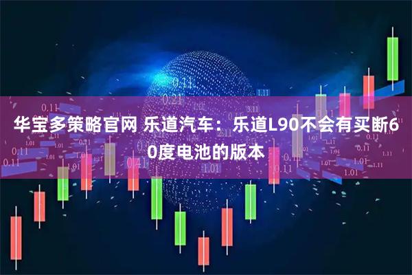 华宝多策略官网 乐道汽车：乐道L90不会有买断60度电池的版本