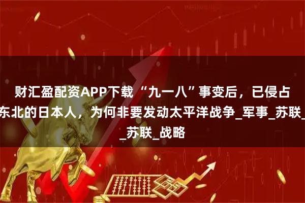 财汇盈配资APP下载 “九一八”事变后，已侵占中国东北的日本人，为何非要发动太平洋战争_军事_苏联_战略