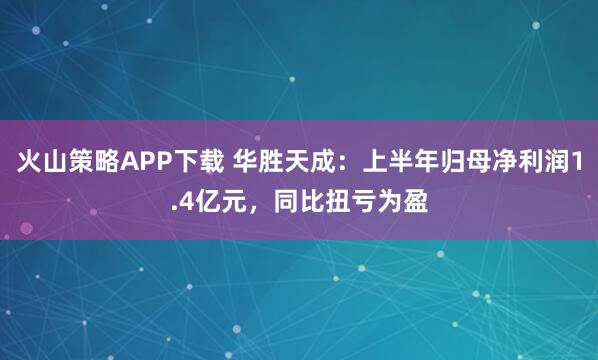 火山策略APP下载 华胜天成：上半年归母净利润1.4亿元，同比扭亏为盈