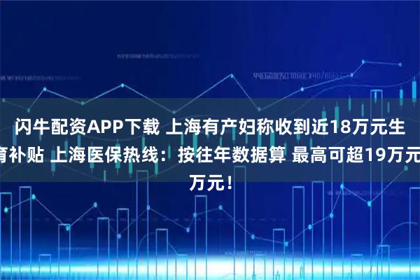 闪牛配资APP下载 上海有产妇称收到近18万元生育补贴 上海医保热线：按往年数据算 最高可超19万元！