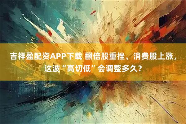 吉祥盈配资APP下载 翻倍股重挫、消费股上涨,这波“高切低”会调整多久?