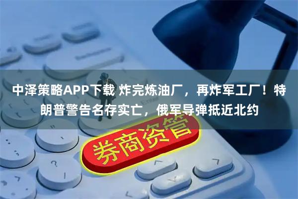 中泽策略APP下载 炸完炼油厂，再炸军工厂！特朗普警告名存实亡，俄军导弹抵近北约
