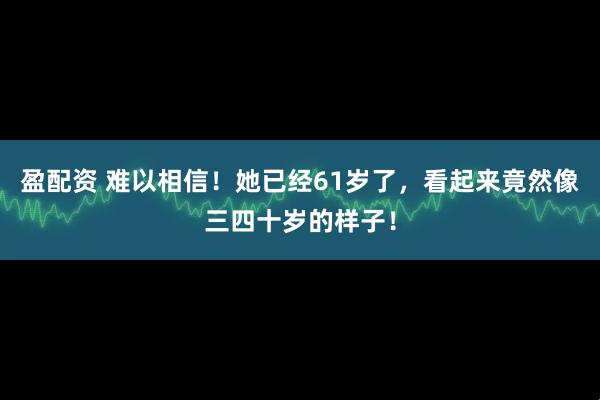 盈配资 难以相信！她已经61岁了，看起来竟然像三四十岁的样子！