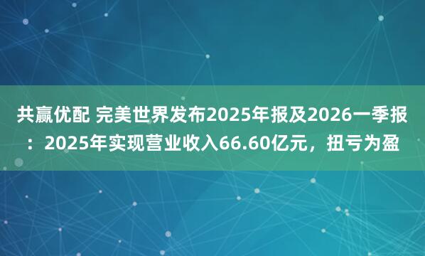 共赢优配 完美世界发布2025年报及2026一季报：2025年实现营业收入66.60亿元，扭亏为盈
