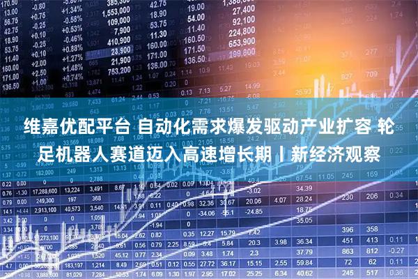 维嘉优配平台 自动化需求爆发驱动产业扩容 轮足机器人赛道迈入高速增长期丨新经济观察