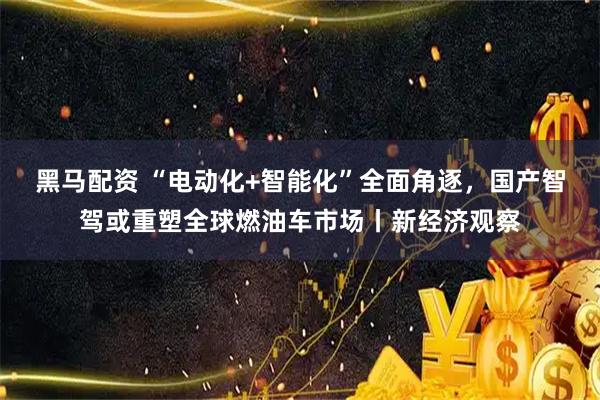 黑马配资 “电动化+智能化”全面角逐，国产智驾或重塑全球燃油车市场丨新经济观察